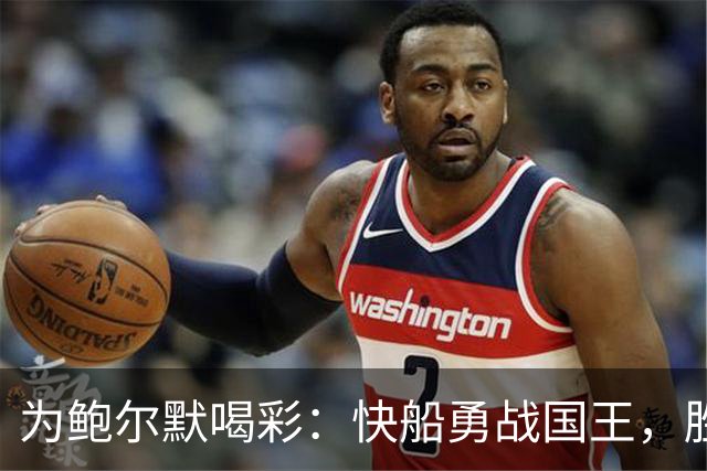 为鲍尔默喝彩：快船勇战国王，胜利的背后有故事！