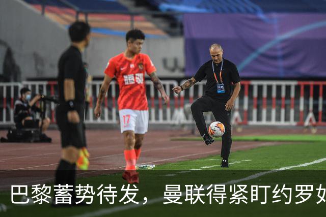 巴黎蓄势待发，曼联得紧盯约罗如护宝