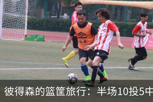 彼得森的篮筐旅行：半场10投5中，三分球不敌空心！