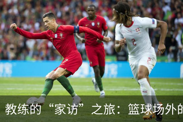 教练的“家访”之旅：篮球场外的温情故事